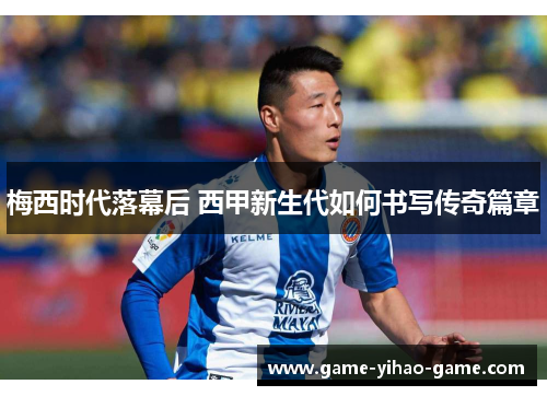 梅西时代落幕后 西甲新生代如何书写传奇篇章 梅西时代落幕后 西甲新生代如何书写传奇篇章