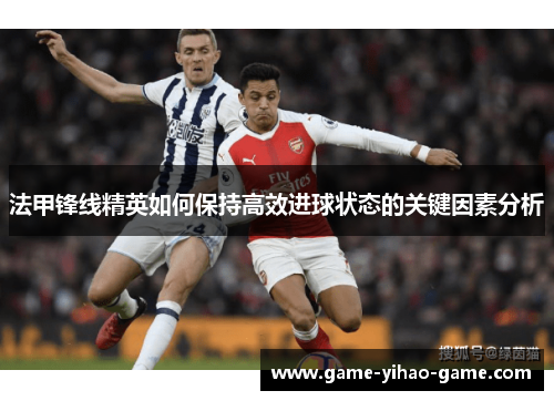 法甲锋线精英如何保持高效进球状态的关键因素分析 法甲锋线精英如何保持高效进球状态的关键因素分析