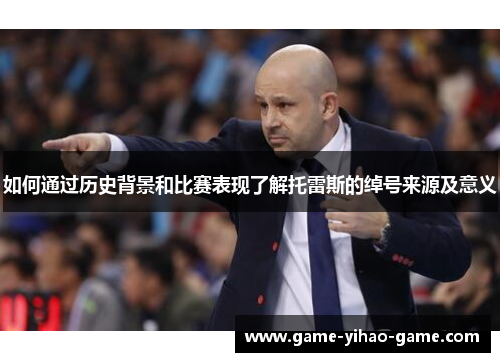 如何通过历史背景和比赛表现了解托雷斯的绰号来源及意义 如何通过历史背景和比赛表现了解托雷斯的绰号来源及意义