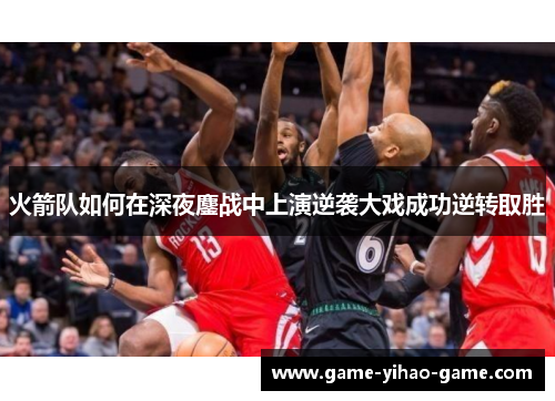 火箭队如何在深夜鏖战中上演逆袭大戏成功逆转取胜 火箭队如何在深夜鏖战中上演逆袭大戏成功逆转取胜