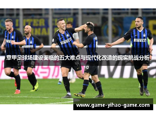 意甲足球场建设面临的五大难点与现代化改造的现实挑战分析
