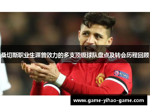 桑切斯职业生涯曾效力的多支顶级球队盘点及转会历程回顾 桑切斯职业生涯曾效力的多支顶级球队盘点及转会历程回顾