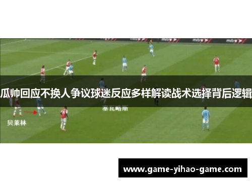 瓜帅回应不换人争议球迷反应多样解读战术选择背后逻辑 瓜帅回应不换人争议球迷反应多样解读战术选择背后逻辑