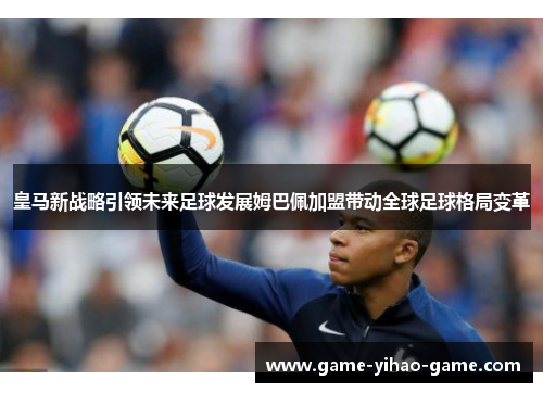 皇马新战略引领未来足球发展姆巴佩加盟带动全球足球格局变革 皇马新战略引领未来足球发展姆巴佩加盟带动全球足球格局变革