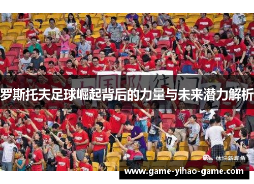 罗斯托夫足球崛起背后的力量与未来潜力解析 罗斯托夫足球崛起背后的力量与未来潜力解析
