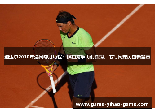 纳达尔2010年法网夺冠历程:横扫对手再创辉煌,书写网球历史新篇章 纳达尔2010年法网夺冠历程:横扫对手再创辉煌,书写网球历史新篇章