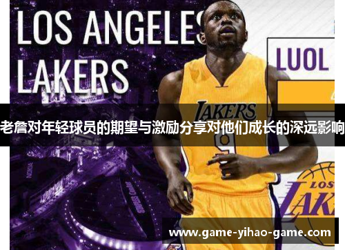 老詹对年轻球员的期望与激励分享对他们成长的深远影响 老詹对年轻球员的期望与激励分享对他们成长的深远影响