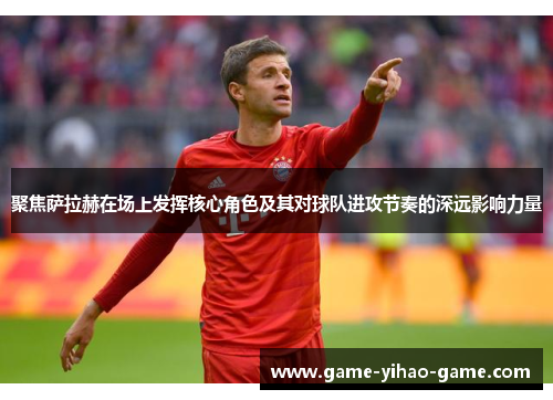 聚焦萨拉赫在场上发挥核心角色及其对球队进攻节奏的深远影响力量 聚焦萨拉赫在场上发挥核心角色及其对球队进攻节奏的深远影响力量