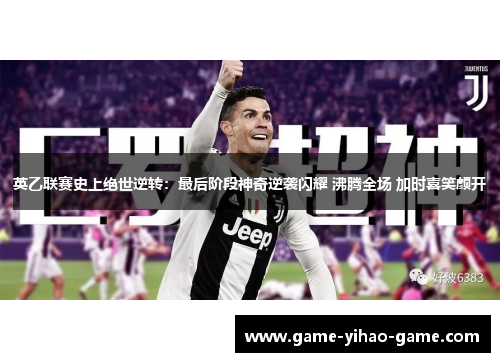 英乙联赛史上绝世逆转：最后阶段神奇逆袭闪耀 沸腾全场 加时喜笑颜开