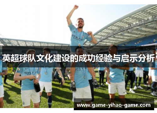 英超球队文化建设的成功经验与启示分析 英超球队文化建设的成功经验与启示分析