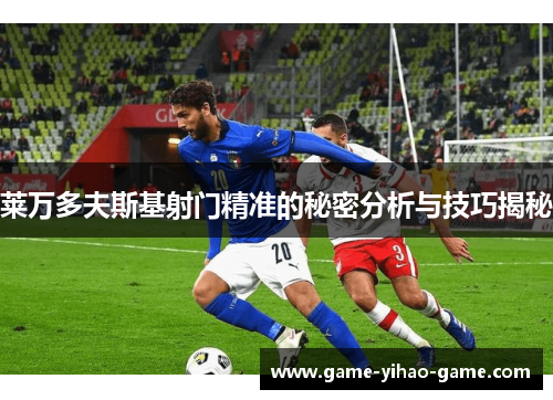 莱万多夫斯基射门精准的秘密分析与技巧揭秘 莱万多夫斯基射门精准的秘密分析与技巧揭秘