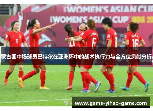 蒙古国中场球员巴特尔在亚洲杯中的战术执行力与全方位贡献分析 蒙古国中场球员巴特尔在亚洲杯中的战术执行力与全方位贡献分析