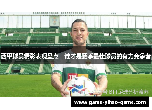 西甲球员精彩表现盘点:谁才是赛季最佳球员的有力竞争者 西甲球员精彩表现盘点:谁才是赛季最佳球员的有力竞争者