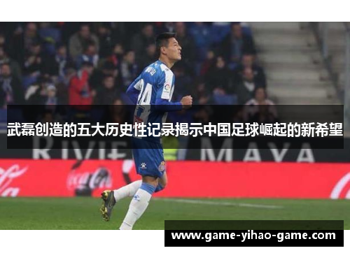 武磊创造的五大历史性记录揭示中国足球崛起的新希望