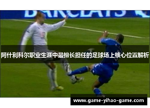 阿什利科尔职业生涯中最擅长担任的足球场上核心位置解析 阿什利科尔职业生涯中最擅长担任的足球场上核心位置解析