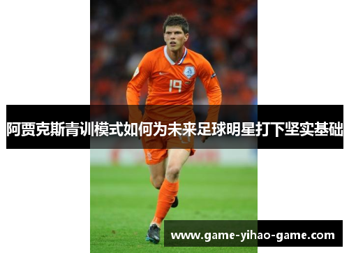 阿贾克斯青训模式如何为未来足球明星打下坚实基础 阿贾克斯青训模式如何为未来足球明星打下坚实基础