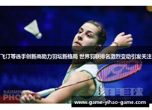 飞汀等选手创新高助力羽坛新格局 世界羽联排名激烈变动引发关注 飞汀等选手创新高助力羽坛新格局 世界羽联排名激烈变动引发关注