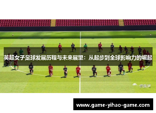 英超女子足球发展历程与未来展望：从起步到全球影响力的崛起