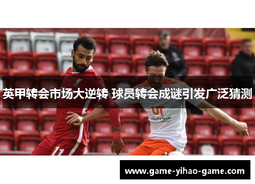 英甲转会市场大逆转 球员转会成谜引发广泛猜测 英甲转会市场大逆转 球员转会成谜引发广泛猜测