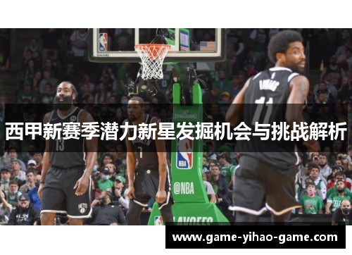 西甲新赛季潜力新星发掘机会与挑战解析 西甲新赛季潜力新星发掘机会与挑战解析